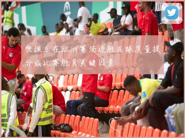 樊振东在欧洲赛场连胜发球质量提升成比赛胜负关键因素